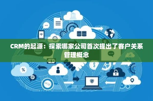 CRM的起源 首次提出客户关系管理概念的公司与互联网管理服务的演进